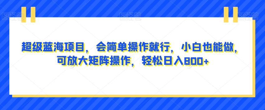 超级蓝海项目，会简单操作就行，小白也能做，可放大矩阵操作，轻松日入800+，-泡泡网赚