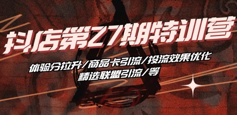 抖音小店·第27期特训营 体验分拉升/商品卡引流/投流效果优化/精选联盟引流/等-泡泡网赚