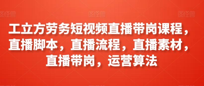 工立方劳务短视频直播带岗课程，直播脚本，直播流程，直播素材，直播带岗，运营算法-泡泡网赚
