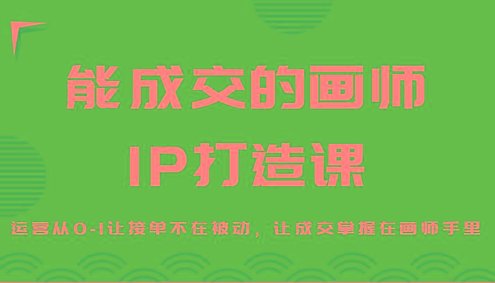 能成交的画师IP打造课，运营从0-1让接单不在被动，让成交掌握在画师手里-泡泡网赚