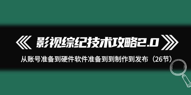 (9633期)影视 综纪技术攻略2.0：从账号准备到硬件软件准备到到制作到发布(26节)-泡泡网赚