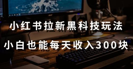 黑科技玩法之：小红书拉新，小白也能日入300元【操作视频教程+黑科技工具】【揭秘】-泡泡网赚