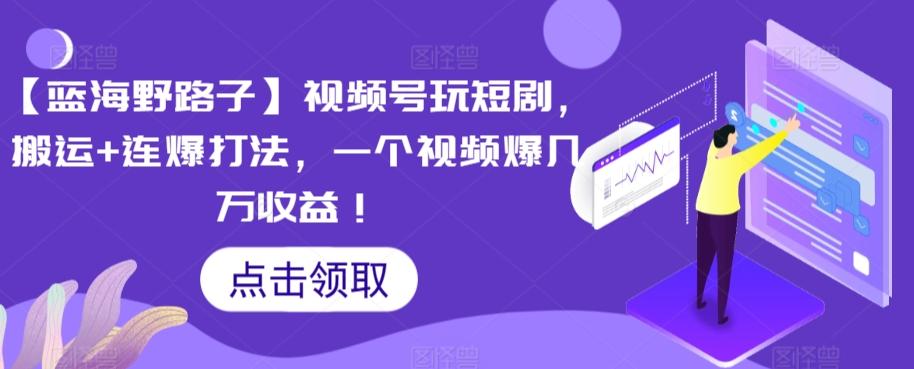 【蓝海野路子】视频号玩短剧，搬运+连爆打法，一个视频爆几万收益【揭秘】-泡泡网赚