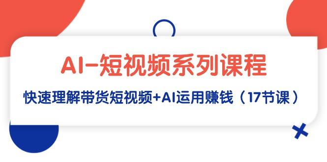 (9315期)AI-短视频系列课程，快速理解带货短视频+AI运用赚钱(17节课)-泡泡网赚