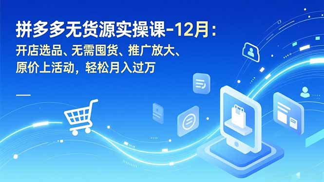 拼多多无货源实操课-12月：开店选品、无需囤货、推广放大、原价上活动，轻松月入过万-泡泡网赚