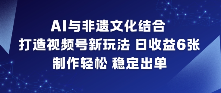 AI与非遗文化结合，打造视频号新玩法，日收益6张，制作轻松，稳定出单-泡泡网赚