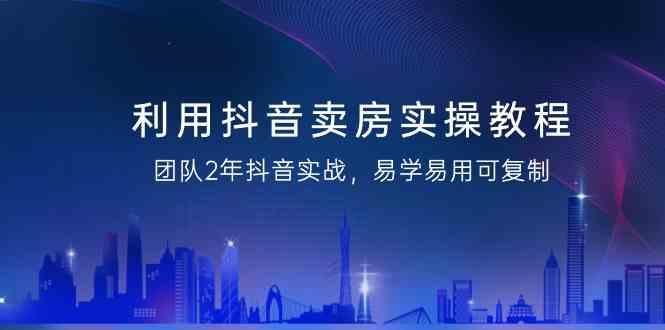 利用抖音卖房实操教程，团队2年抖音实战，易学易用可复制(无水印课程)-泡泡网赚