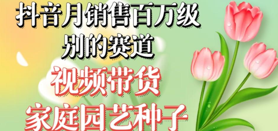 抖音月销售百万级别的赛道，视频带货家庭园艺种子，无需实拍小白可做-泡泡网赚