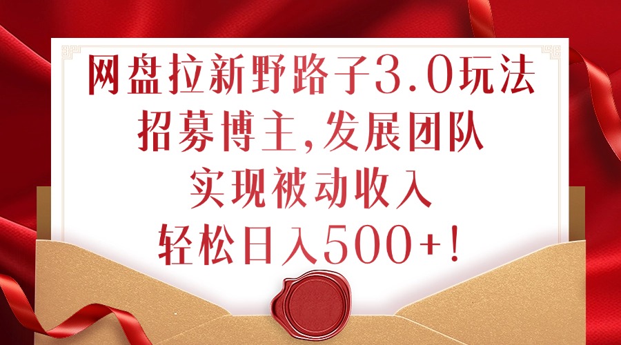 网盘拉新野路子3.0玩法，招募博主，发展团队，实现被动收入，轻松日入500+【揭秘】-泡泡网赚