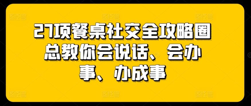 27项餐桌社交全攻略圈总教你会说话、会办事、办成事-泡泡网赚