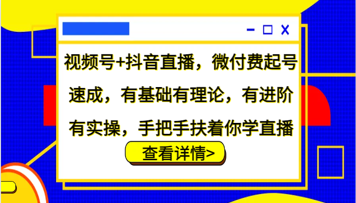 视频号+抖音直播，微付费起号速成，有基础有理论，有进阶有实操，手把手扶着你学直播-泡泡网赚