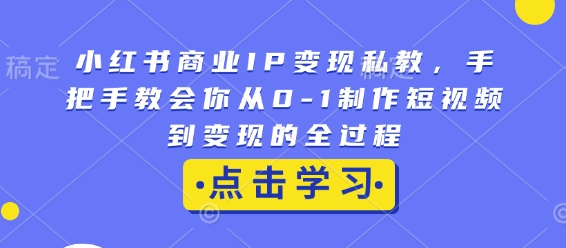 小红书商业IP变现私教，手把手教会你从0-1制作短视频到变现的全过程-泡泡网赚