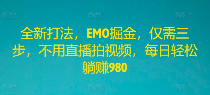 全新打法，EMO掘金，仅需三步，不用直播拍视频，每日轻松躺赚980【揭秘】-泡泡网赚