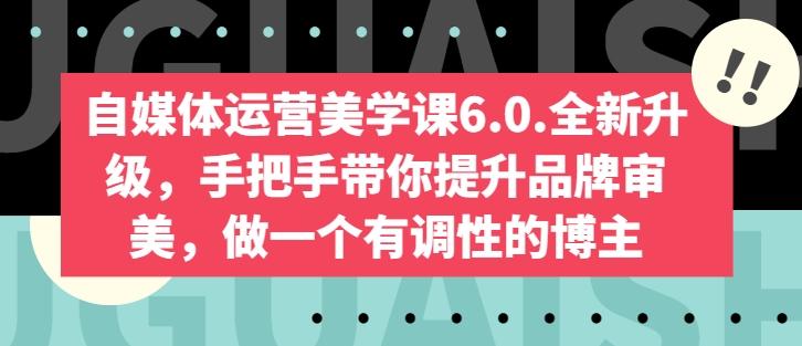 自媒体运营美学课6.0.全新升级，手把手带你提升品牌审美，做一个有调性的博主-泡泡网赚