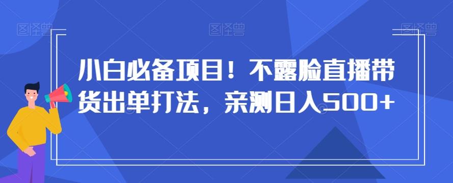 小白必备项目！不露脸直播带货出单打法，亲测日入500+【揭秘】-泡泡网赚
