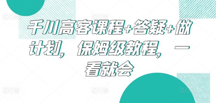 千川高客课程+答疑+做计划，保姆级教程，一看就会-泡泡网赚