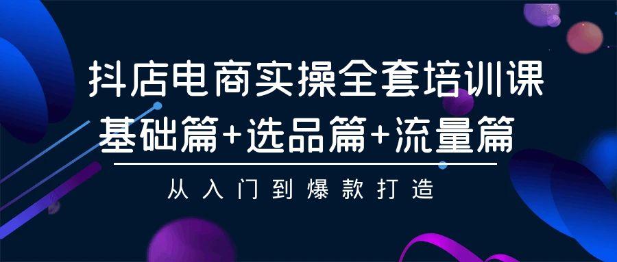 (9604期)抖店电商实操全套培训课：基础篇+选品篇+流量篇，从入门到爆款打造-泡泡网赚
