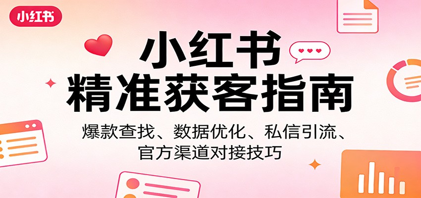 小红书精准获客指南：爆款查找、数据优化、私信引流、官方渠道对接技巧-泡泡网赚