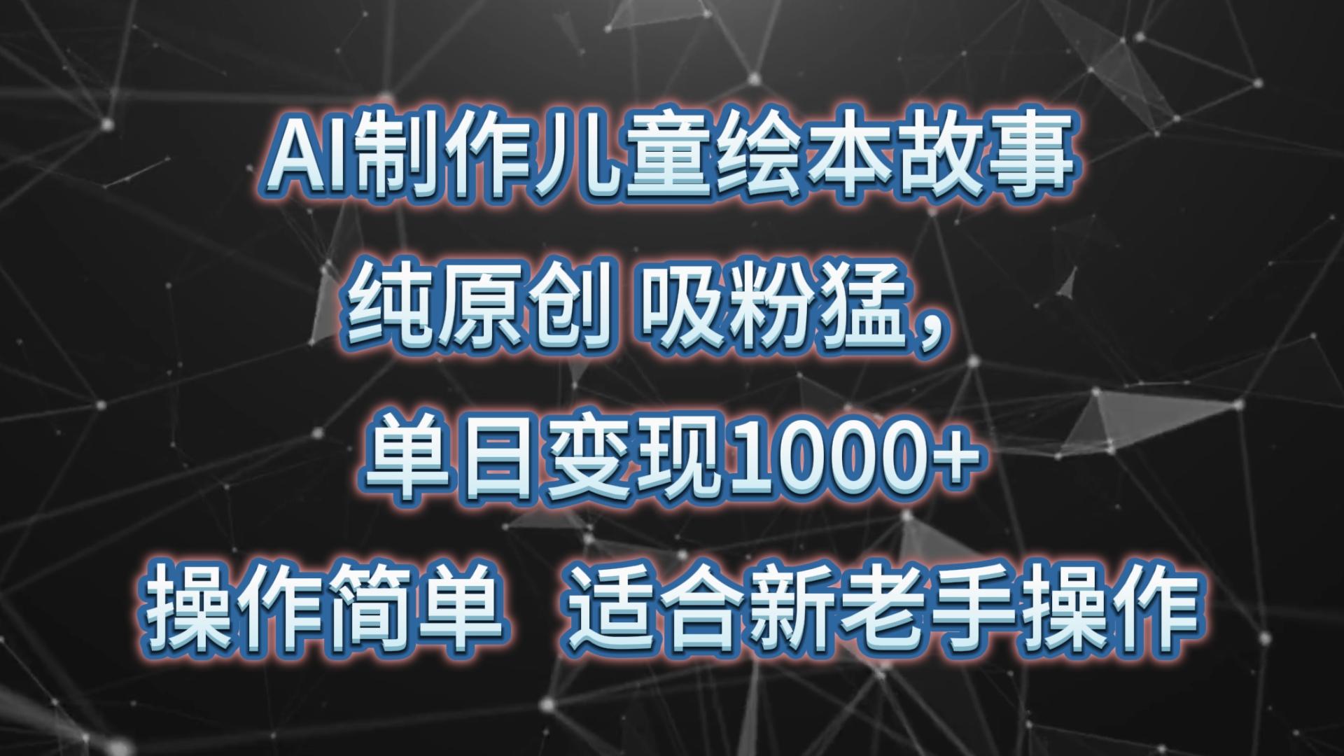 AI制作儿童绘本故事，纯原创，吸粉猛，单日变现1000+，操作简单，适合新老手操作-泡泡网赚