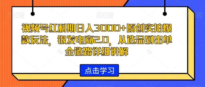视频号红利期日入3000+原创实拍爆款玩法，银发电商2.0，从选品到出单全链路详细讲解【揭秘】-泡泡网赚