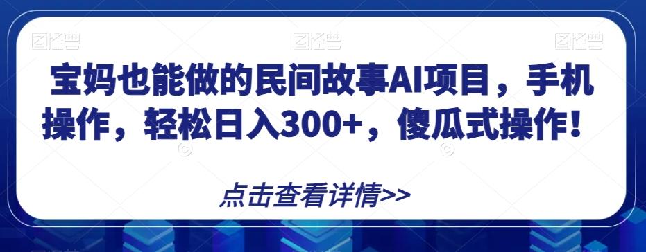 宝妈也能做的民间故事AI项目，手机操作，轻松日入300+，傻瓜式操作！【揭秘】-泡泡网赚