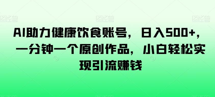 AI助力健康饮食账号，日入500+，一分钟一个原创作品，小白轻松实现引流赚钱【揭秘】-泡泡网赚