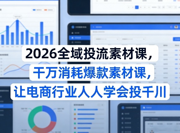 2026全域投流素材课，干万消耗爆款素材课，让电商行业人人学会投千川-泡泡网赚