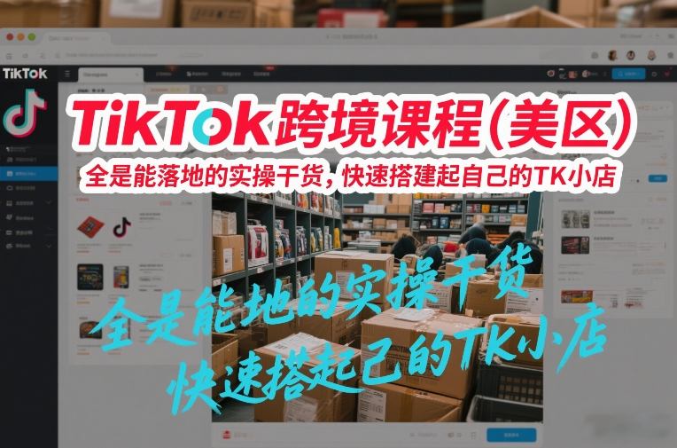 TikTok跨境课程(美区)，全是能落地的实操干货，快速搭建起自己的TK小店-泡泡网赚