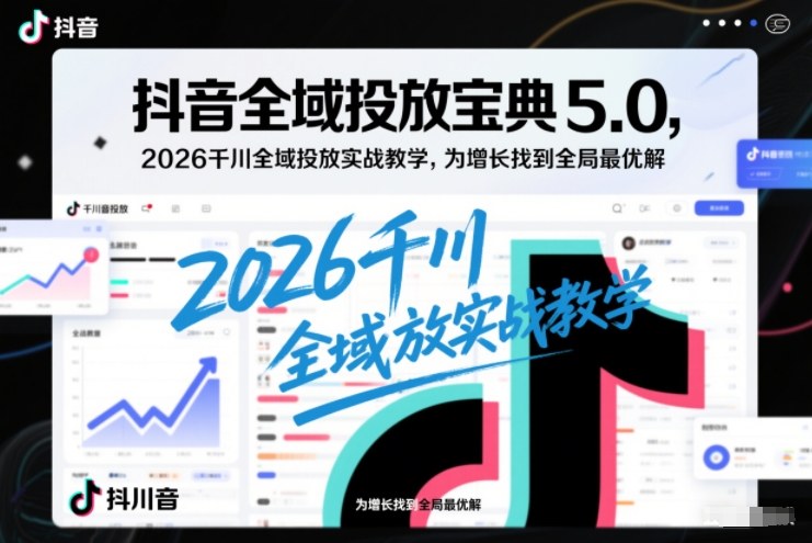 抖音全域投放宝典5.0，2026千川全域投放实战教学，为增长找到全局最优解-泡泡网赚