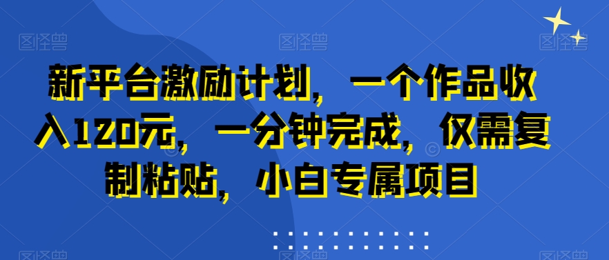 新平台激励计划，一个作品收入120元，一分钟完成，仅需复制粘贴，小白专属项目【揭秘】-泡泡网赚