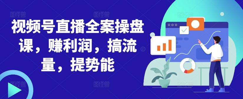 视频号直播全案操盘课，赚利润，搞流量，提势能-泡泡网赚