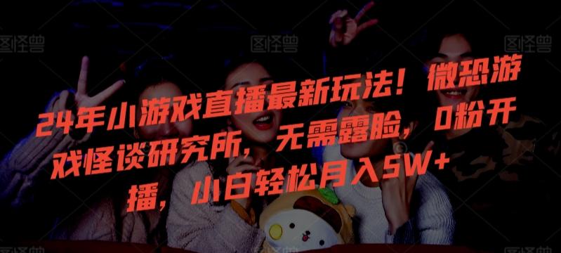 24年小游戏直播最新玩法！微恐游戏怪谈研究所，无需露脸，0粉开播，小白轻松月入5W+【揭秘】-泡泡网赚