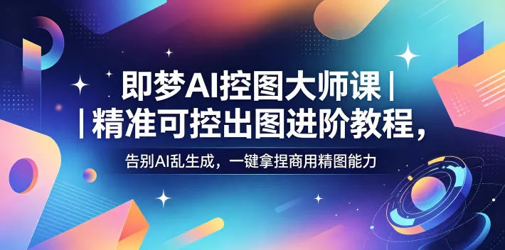 即梦AI控图大师课｜精准可控出图进阶教程，告别AI乱生成，一键拿捏商用精图能力-泡泡网赚