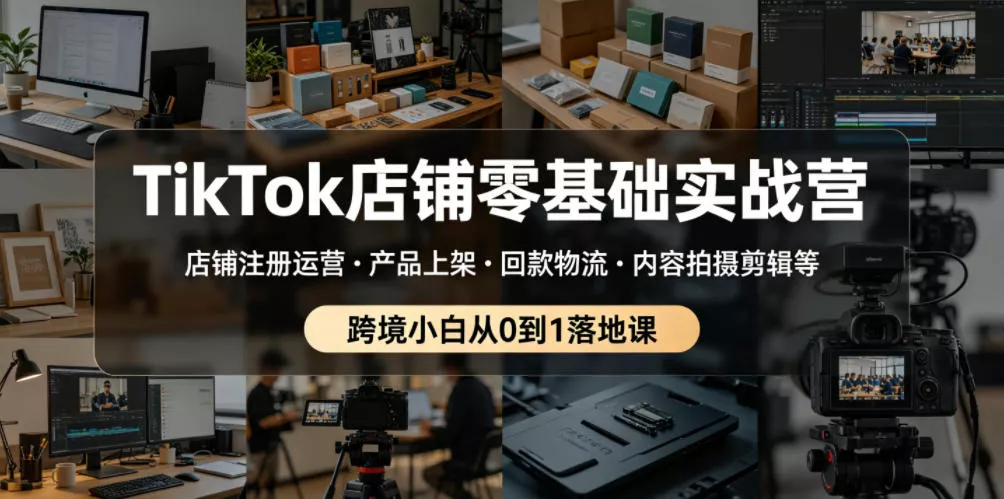 TikTok店铺零基础实战营，店铺注册运营・产品上架・回款物流・内容拍摄剪辑等 ，跨境小白从0到1落地课-泡泡网赚