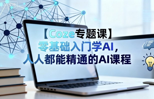 【Coze专题课】零基础入门学AI，人人都能精通的AI课程-泡泡网赚