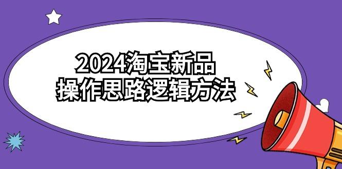 (9254期)2024淘宝新品操作思路逻辑方法(6节视频课)-泡泡网赚