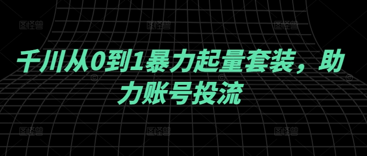 千川从0到1暴力起量套装，助力账号投流-泡泡网赚