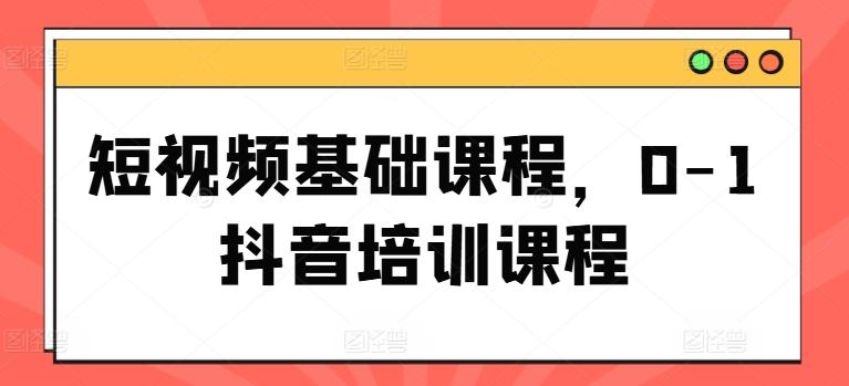 短视频基础课程，0-1抖音培训课程-泡泡网赚