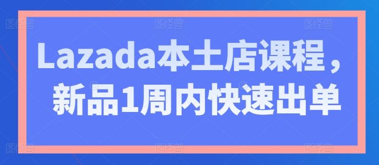 Lazada本土店课程，新品1周内快速出单-泡泡网赚