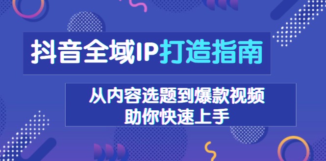 抖音全域IP打造指南，从内容选题到爆款视频，助你快速上手-泡泡网赚