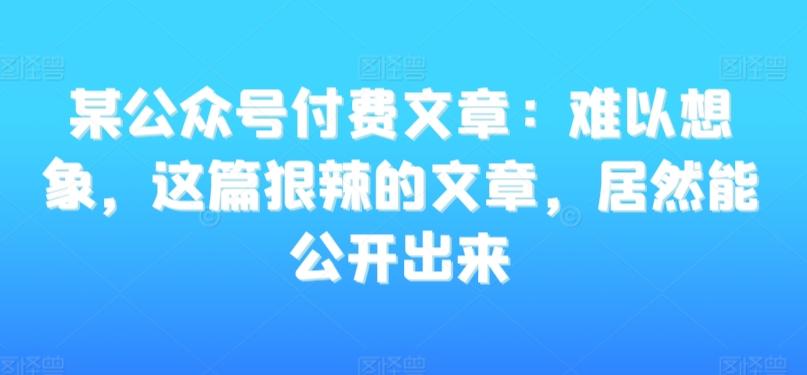 某公众号付费文章：难以想象，这篇狠辣的文章，居然能公开出来-泡泡网赚