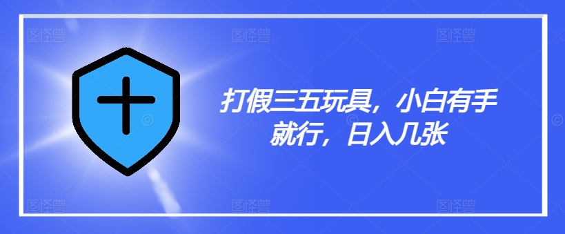 打假三五玩具，小白有手就行，日入几张【仅揭秘】-泡泡网赚