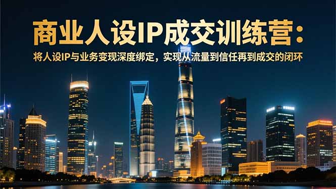 商业人设IP成交训练营-12月：将人设IP与业务变现深度绑定，从流量到信任再到成交闭环-泡泡网赚