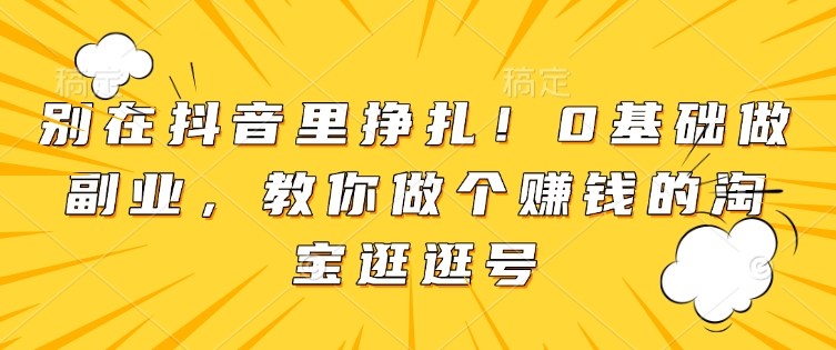 别在抖音里挣扎！0基础做副业，教你做个赚钱的淘宝逛逛号-泡泡网赚