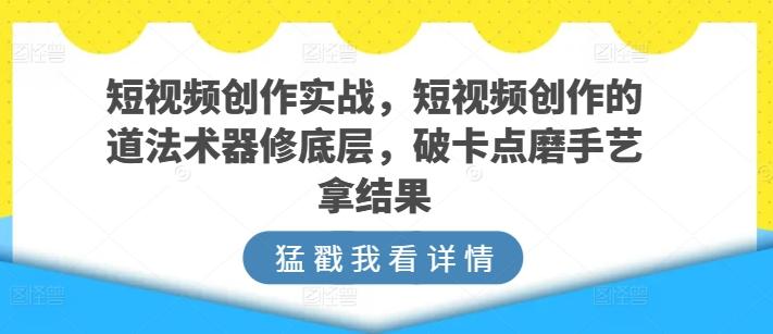 短视频创作实战，短视频创作的道法术器修底层，破卡点磨手艺拿结果-泡泡网赚