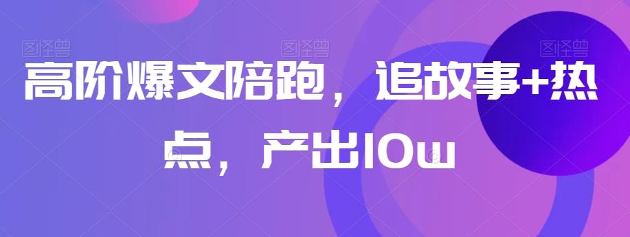 高阶爆文陪跑，追故事+热点，产出10w+-泡泡网赚
