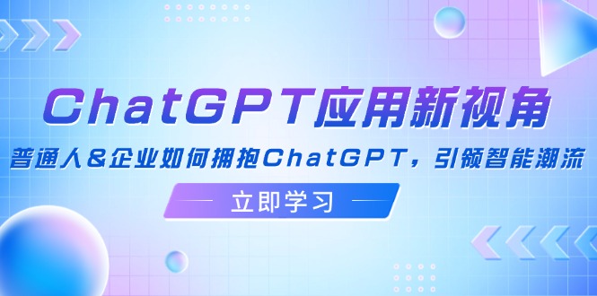 ChatGPT应用新视角：普通人&企业如何拥抱ChatGPT，引领智能潮流-泡泡网赚