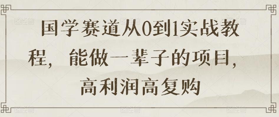国学赛道从0到1实战教程，能做一辈子的项目，高利润高复购-泡泡网赚