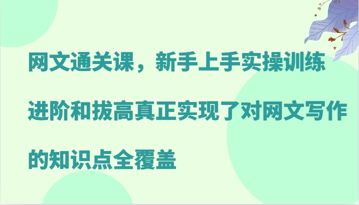 网文通关课，新手上手实操训练，进阶和拔高真正实现了对网文写作的知识点全覆盖-泡泡网赚