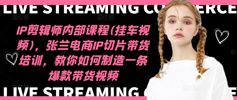 IP剪辑师内部课程(挂车视频)，张兰电商IP切片带货培训，教你如何制造一条爆款带货视频-泡泡网赚
